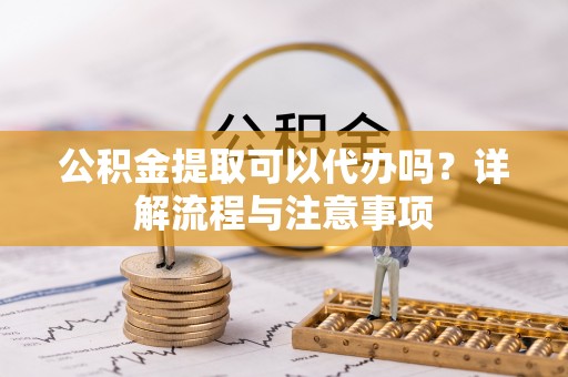 凤山公积金提取可以代办吗？详解流程与注意事项