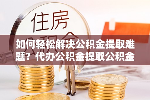 凤山如何轻松解决公积金提取难题？代办公积金提取公积金服务详解