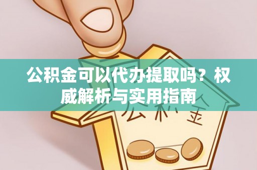 凤山公积金可以代办提取吗？权威解析与实用指南