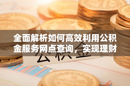 凤山全面解析如何高效利用公积金服务网点查询，实现理财与生活优化