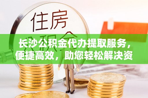 凤山长沙公积金代办提取服务，便捷高效，助您轻松解决资金需求