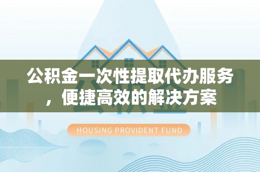 凤山公积金一次性提取代办服务，便捷高效的解决方案