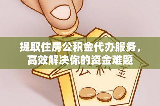 凤山提取住房公积金代办服务，高效解决你的资金难题
