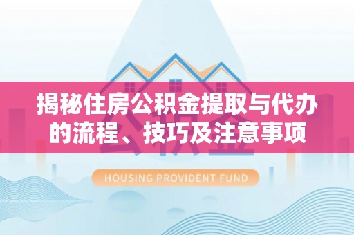 凤山揭秘住房公积金提取与代办的流程、技巧及注意事项