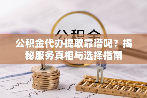 凤山公积金代办提取靠谱吗？揭秘服务真相与选择指南