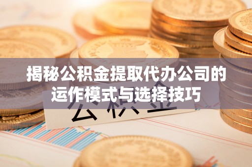 凤山揭秘公积金提取代办公司的运作模式与选择技巧