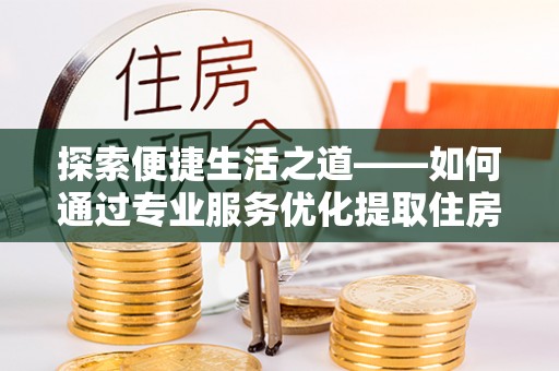 凤山探索便捷生活之道——如何通过专业服务优化提取住房公积金代办体验