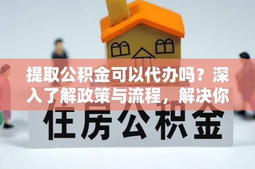 凤山提取公积金可以代办吗？深入了解政策与流程，解决你的疑问