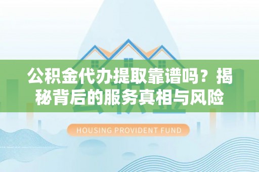 凤山公积金代办提取靠谱吗？揭秘背后的服务真相与风险