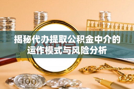 凤山揭秘代办提取公积金中介的运作模式与风险分析