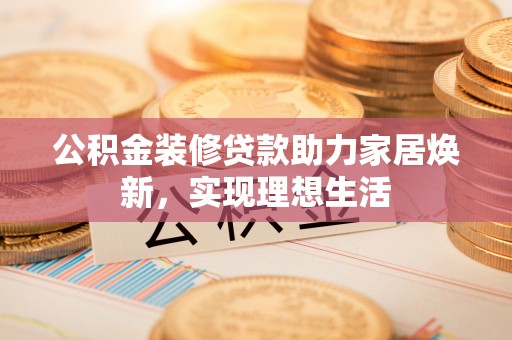 凤山公积金装修贷款助力家居焕新，实现理想生活