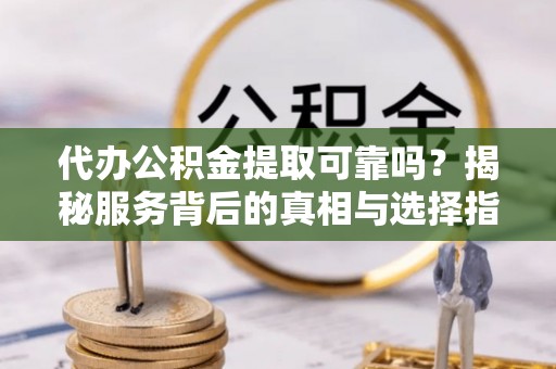 凤山代办公积金提取可靠吗？揭秘服务背后的真相与选择指南