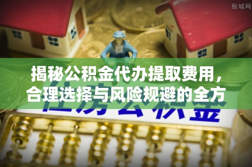 凤山揭秘公积金代办提取费用，合理选择与风险规避的全方位解析