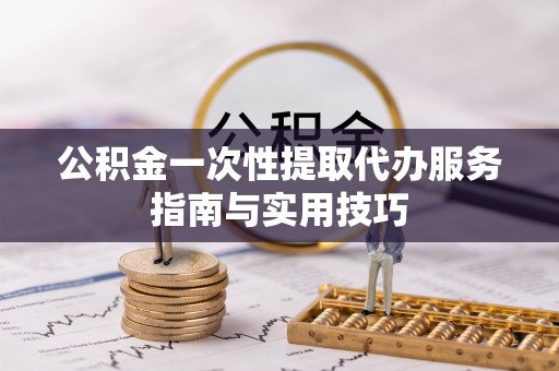 凤山公积金一次性提取代办服务指南与实用技巧