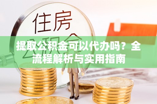 凤山提取公积金可以代办吗？全流程解析与实用指南