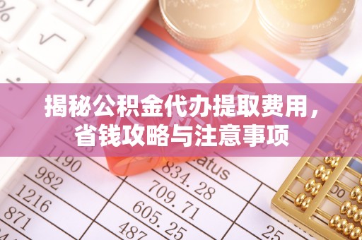 凤山揭秘公积金代办提取费用，省钱攻略与注意事项