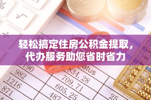 凤山轻松搞定住房公积金提取，代办服务助您省时省力
