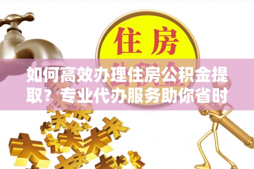 凤山如何高效办理住房公积金提取？专业代办服务助你省时省力