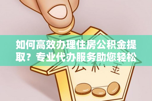 凤山如何高效办理住房公积金提取？专业代办服务助您轻松搞定