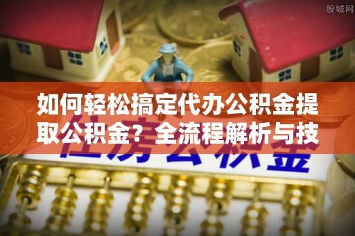 凤山如何轻松搞定代办公积金提取公积金？全流程解析与技巧分享