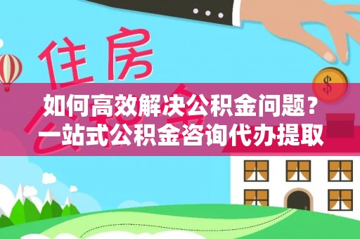 凤山如何高效解决公积金问题？一站式公积金咨询代办提取服务全解析
