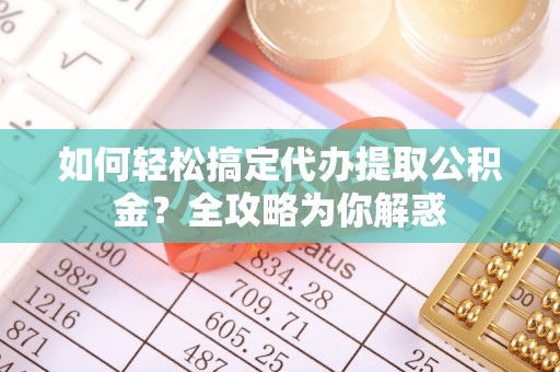 凤山如何轻松搞定代办提取公积金？全攻略为你解惑