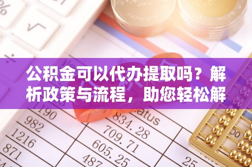 凤山公积金可以代办提取吗？解析政策与流程，助您轻松解决疑问
