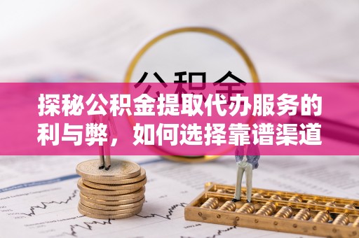凤山探秘公积金提取代办服务的利与弊，如何选择靠谱渠道？