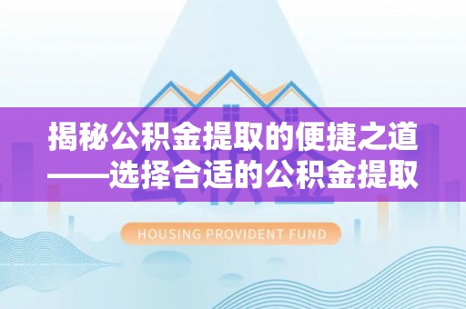凤山揭秘公积金提取的便捷之道——选择合适的公积金提取代办单位