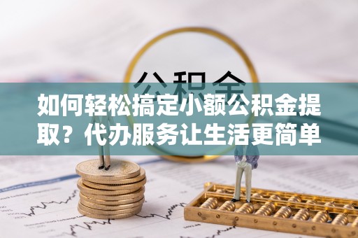 凤山如何轻松搞定小额公积金提取？代办服务让生活更简单