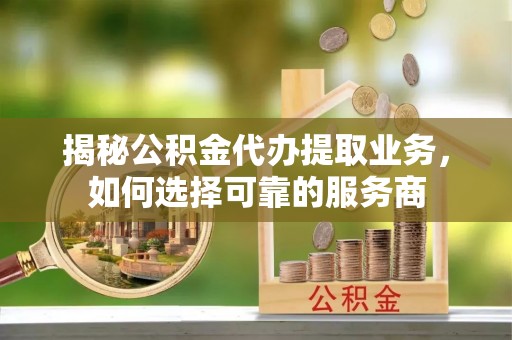 凤山揭秘公积金代办提取业务，如何选择可靠的服务商