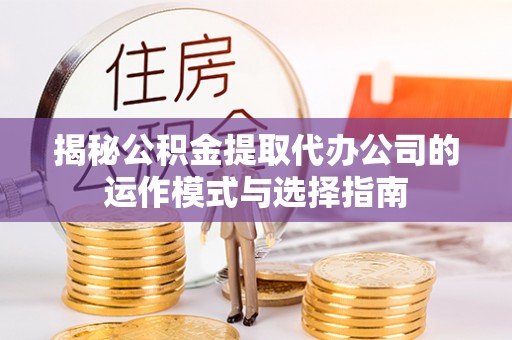 凤山揭秘公积金提取代办公司的运作模式与选择指南