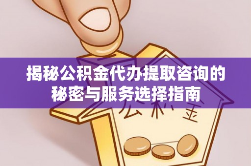 凤山揭秘公积金代办提取咨询的秘密与服务选择指南