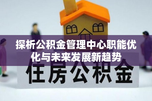 凤山探析公积金管理中心职能优化与未来发展新趋势