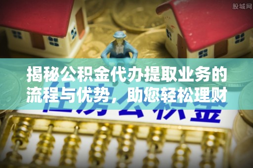 凤山揭秘公积金代办提取业务的流程与优势，助您轻松理财