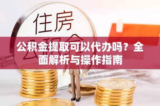 凤山公积金提取可以代办吗？全面解析与操作指南