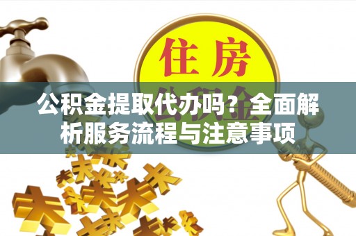凤山公积金提取代办吗？全面解析服务流程与注意事项