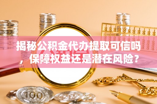 凤山揭秘公积金代办提取可信吗，保障权益还是潜在风险？