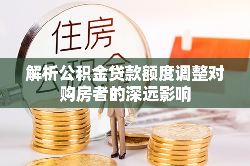 凤山解析公积金贷款额度调整对购房者的深远影响