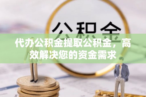 凤山代办公积金提取公积金，高效解决您的资金需求