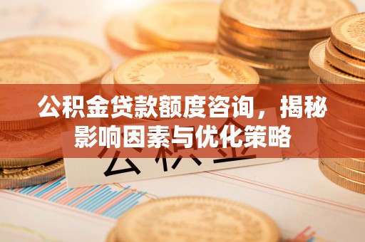 凤山公积金贷款额度咨询，揭秘影响因素与优化策略