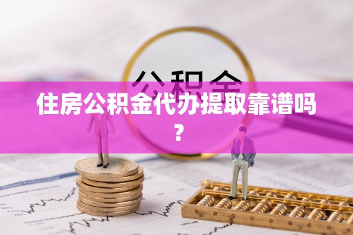 凤山住房公积金代办提取靠谱吗？