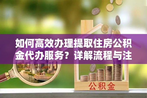 凤山如何高效办理提取住房公积金代办服务？详解流程与注意事项