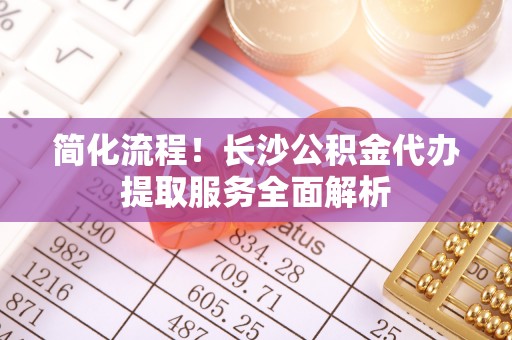凤山简化流程！长沙公积金代办提取服务全面解析