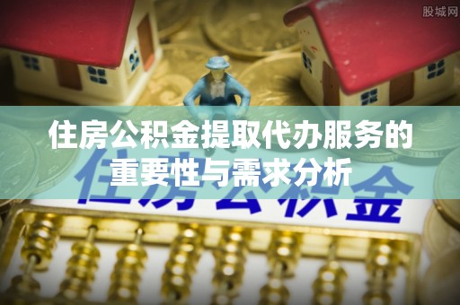 凤山住房公积金提取代办服务的重要性与需求分析