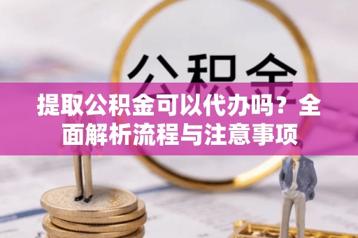 凤山提取公积金可以代办吗？全面解析流程与注意事项