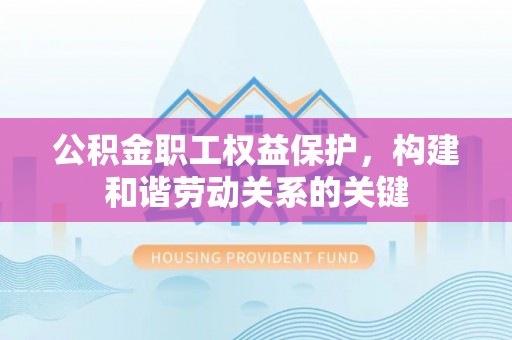 凤山公积金职工权益保护，构建和谐劳动关系的关键