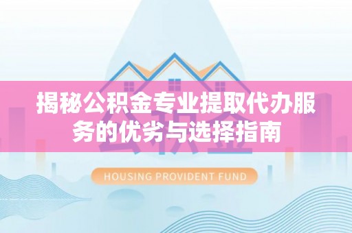 凤山揭秘公积金专业提取代办服务的优劣与选择指南