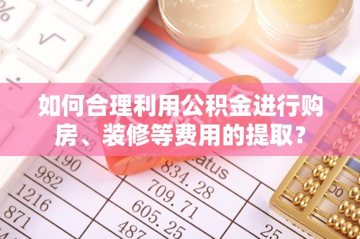 凤山如何合理利用公积金进行购房、装修等费用的提取？