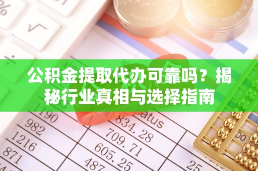 凤山公积金提取代办可靠吗？揭秘行业真相与选择指南
